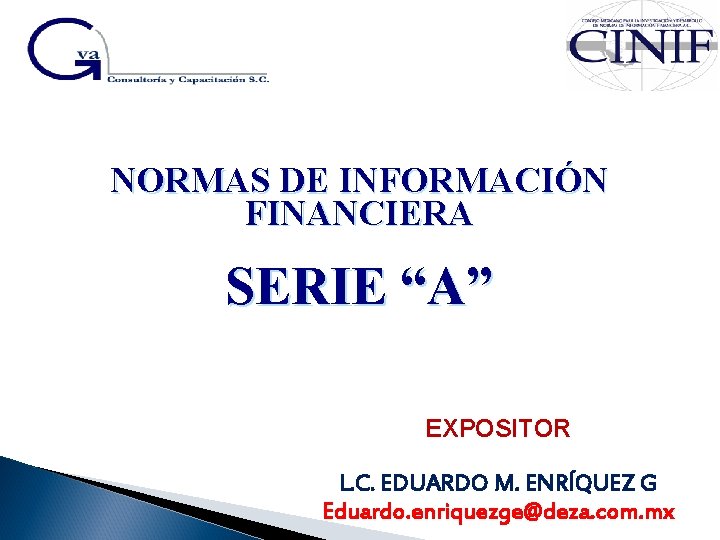 NORMAS DE INFORMACIÓN FINANCIERA SERIE “A” EXPOSITOR L. C. EDUARDO M. ENRÍQUEZ G Eduardo.