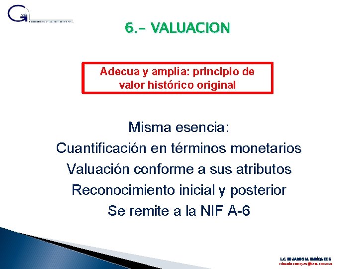 6. - VALUACION Adecua y amplía: principio de valor histórico original Misma esencia: Cuantificación