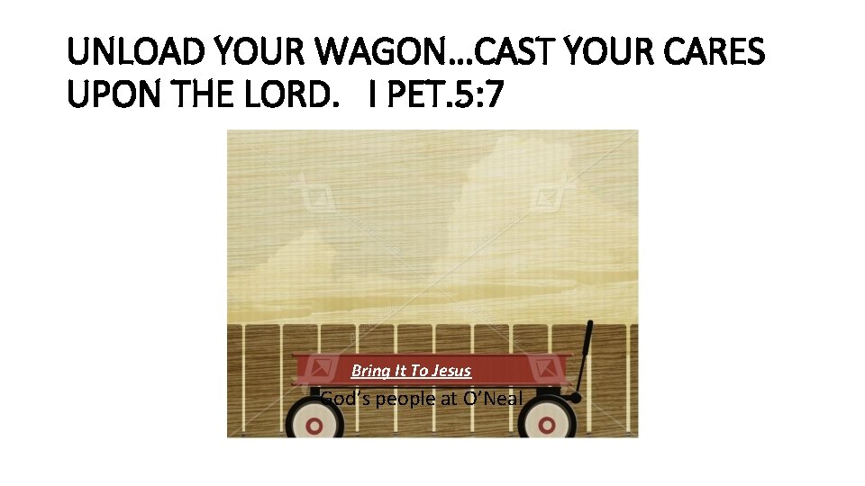 UNLOAD YOUR WAGON…CAST YOUR CARES UPON THE LORD. I PET. 5: 7 Bring It UNLOAD YOUR WAGON…CAST YOUR CARES UPON THE LORD. I PET. 5: 7 Bring It