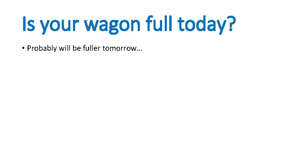 Is your wagon full today? • Probably will be fuller tomorrow… Is your wagon full today? • Probably will be fuller tomorrow…