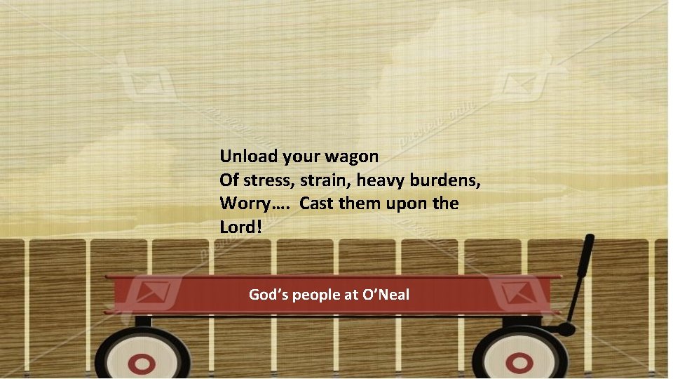 Unload your wagon Of stress, strain, heavy burdens, Worry…. Cast them upon the Lord! Unload your wagon Of stress, strain, heavy burdens, Worry…. Cast them upon the Lord!