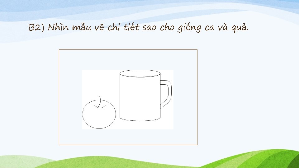B 2) Nhìn mẫu vẽ chi tiết sao cho giống ca và quả. 