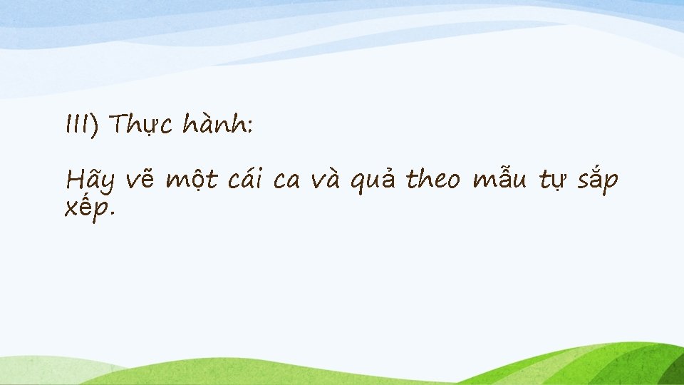 III) Thực hành: Hãy vẽ một cái ca và quả theo mẫu tự sắp