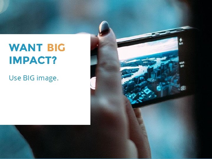 WANT BIG IMPACT? Use BIG image. 