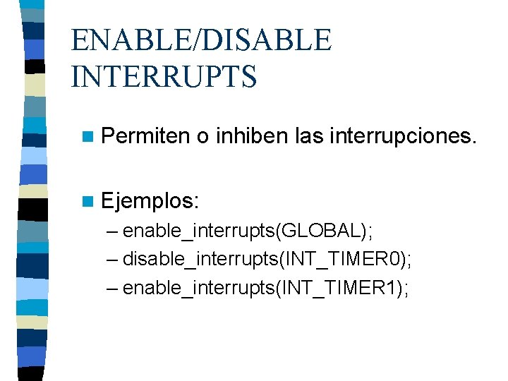 ENABLE/DISABLE INTERRUPTS n Permiten o inhiben las interrupciones. n Ejemplos: – enable_interrupts(GLOBAL); – disable_interrupts(INT_TIMER