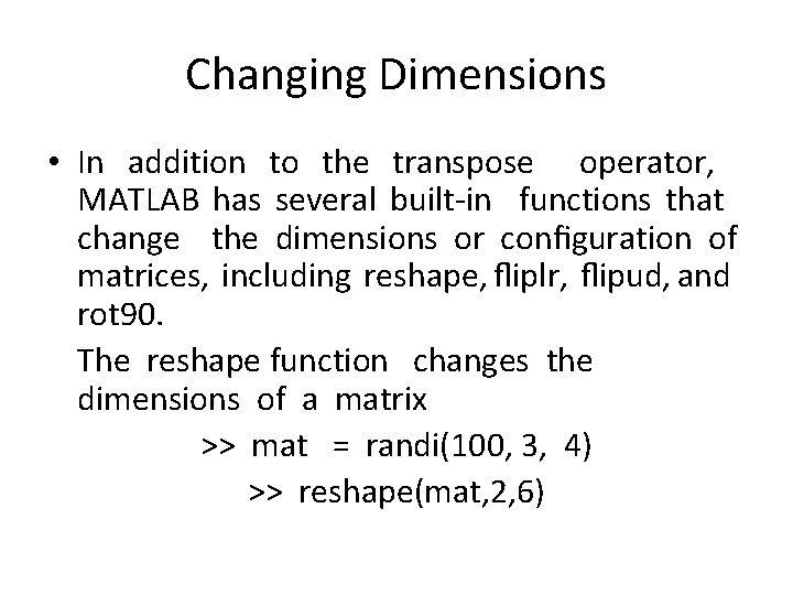 Changing Dimensions • In addition to the transpose operator, MATLAB has several built-in functions