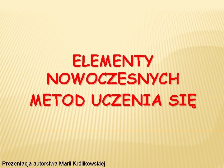 ELEMENTY NOWOCZESNYCH METOD UCZENIA SIĘ Prezentacja autorstwa Marii Królikowskiej 