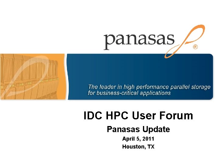 IDC HPC User Forum Panasas Update April 5, 2011 Houston, TX IDC HPC User Forum Panasas Update April 5, 2011 Houston, TX