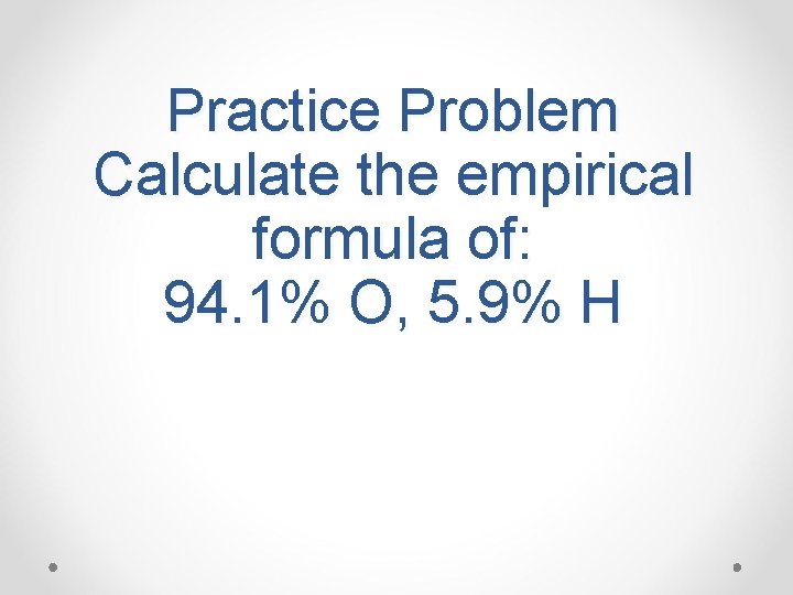 Practice Problem Calculate the empirical formula of: 94. 1% O, 5. 9% H 