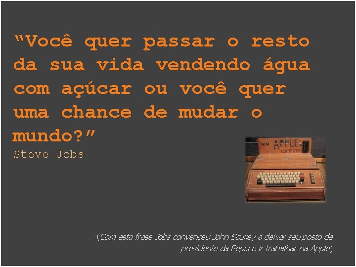 “Você quer passar o resto da sua vida vendendo água com açúcar ou você