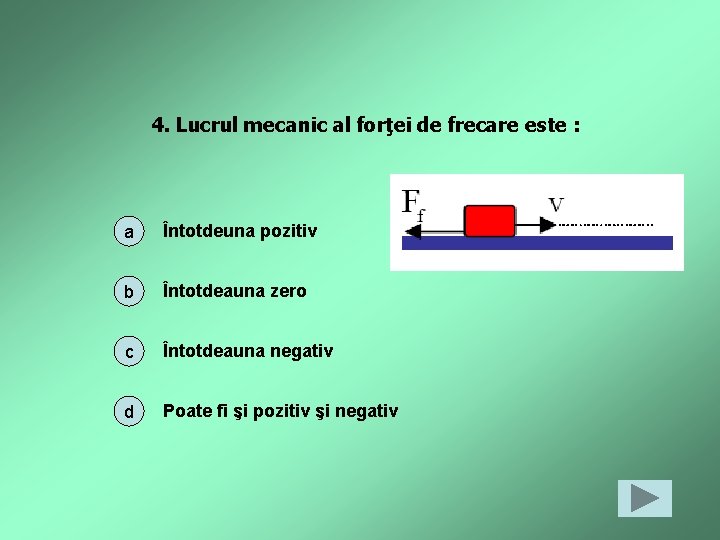 4. Lucrul mecanic al forţei de frecare este : a Întotdeuna pozitiv b Întotdeauna