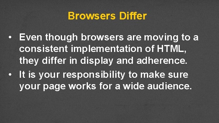 Browsers Differ • Even though browsers are moving to a consistent implementation of HTML,