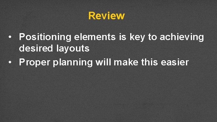 Review • Positioning elements is key to achieving desired layouts • Proper planning will