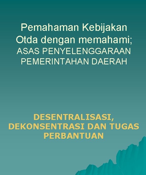 Pemahaman Kebijakan Otda dengan memahami; ASAS PENYELENGGARAAN PEMERINTAHAN DAERAH DESENTRALISASI, DEKONSENTRASI DAN TUGAS PERBANTUAN