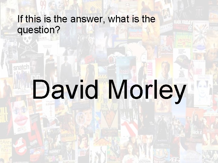 If this is the answer, what is the question? David Morley 