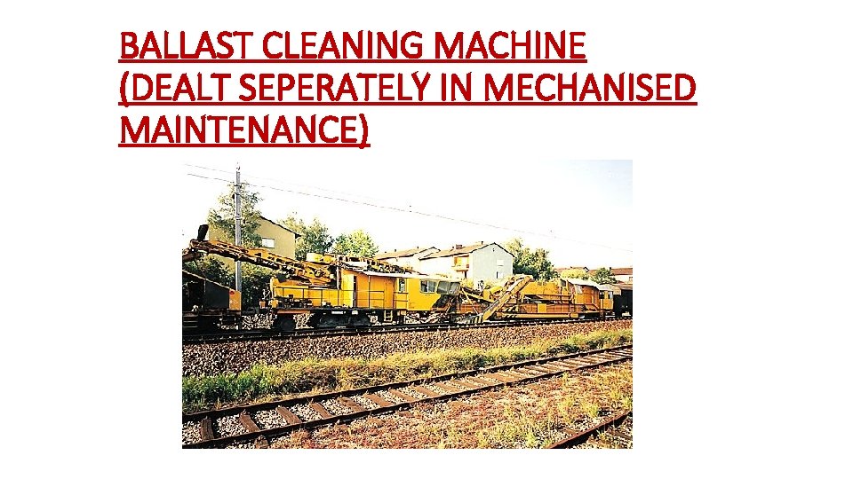 BALLAST CLEANING MACHINE (DEALT SEPERATELY IN MECHANISED MAINTENANCE) 