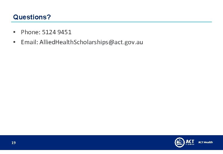Questions? • Phone: 5124 9451 • Email: Allied. Health. Scholarships@act. gov. au 19 Questions? • Phone: 5124 9451 • Email: Allied. Health. Scholarships@act. gov. au 19