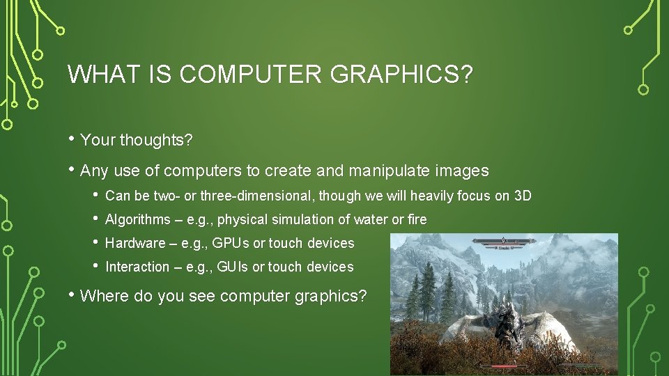 WHAT IS COMPUTER GRAPHICS? • Your thoughts? • Any use of computers to create