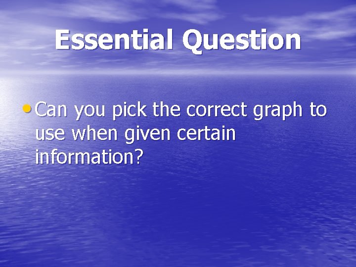 Essential Question • Can you pick the correct graph to use when given certain
