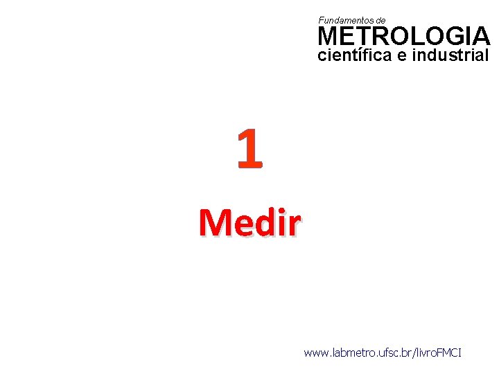 Fundamentos de METROLOGIA científica e industrial 1 Medir www. labmetro. ufsc. br/livro. FMCI 