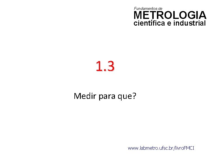 Fundamentos de METROLOGIA científica e industrial 1. 3 Medir para que? www. labmetro. ufsc.