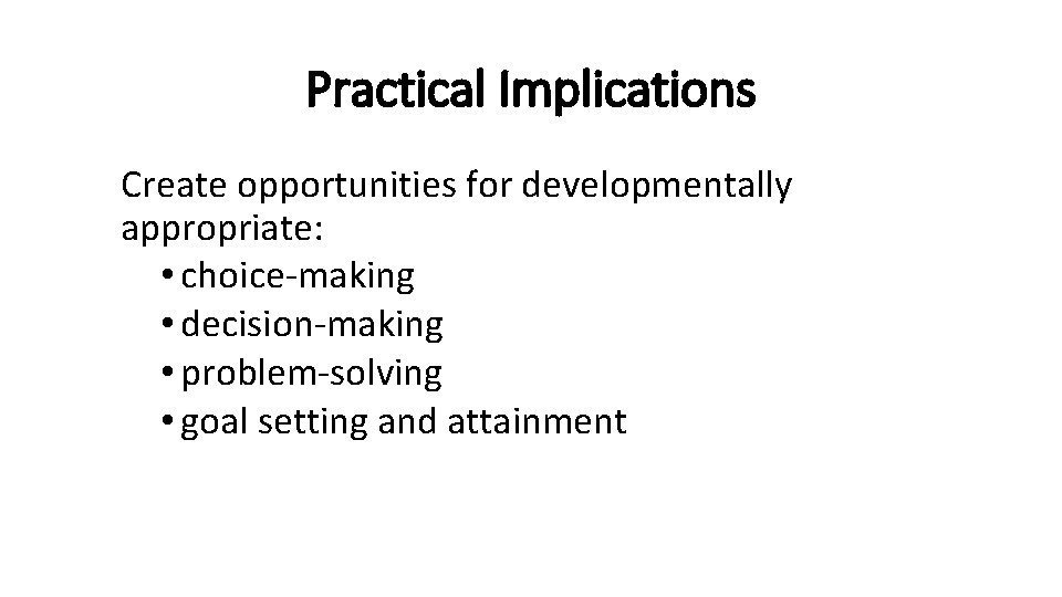 Practical Implications Create opportunities for developmentally appropriate: • choice-making • decision-making • problem-solving •