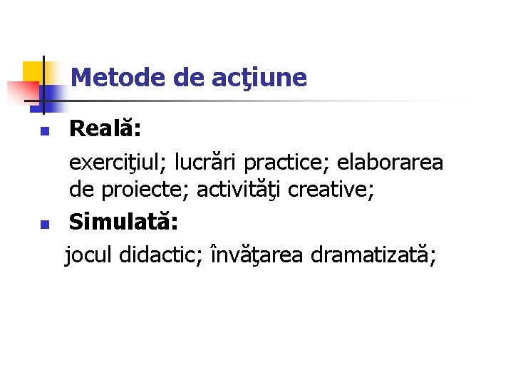 Metode de acţiune n n Reală: exerciţiul; lucrări practice; elaborarea de proiecte; activităţi creative;
