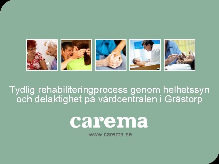 Tydlig rehabiliteringprocess genom helhetssyn och delaktighet på vårdcentralen i Grästorp www. carema. se 