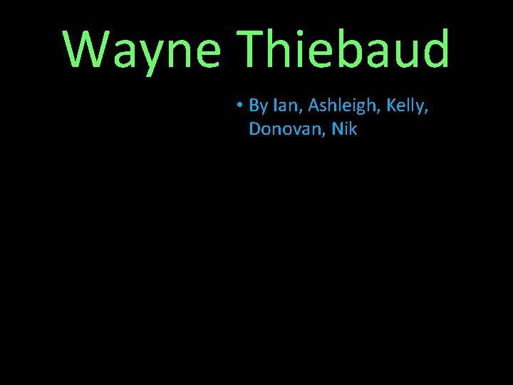 Wayne Thiebaud • By Ian, Ashleigh, Kelly, Donovan, Nik 