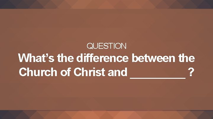 QUESTION What’s the difference between the Church of Christ and _____ ? 