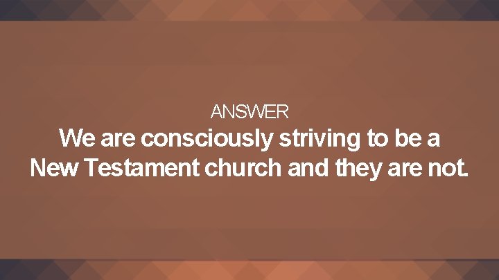 ANSWER We are consciously striving to be a New Testament church and they are