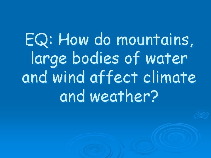 EQ: How do mountains, large bodies of water and wind affect climate and weather?