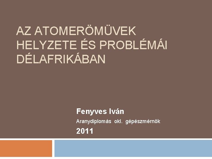 AZ ATOMERÖMÜVEK HELYZETE ÉS PROBLÉMÁI DÉLAFRIKÁBAN Fenyves Iván Aranydiplomás okl. gépészmérnök 2011 