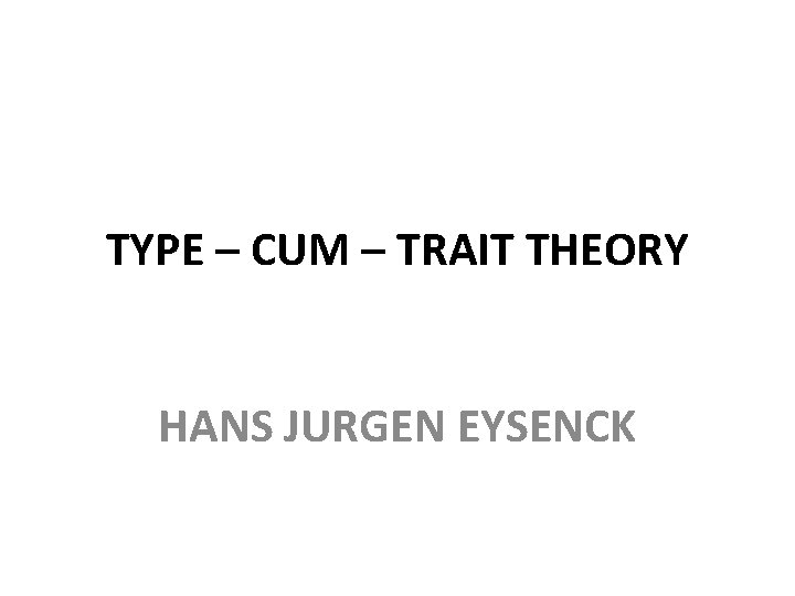 TYPE – CUM – TRAIT THEORY HANS JURGEN EYSENCK 