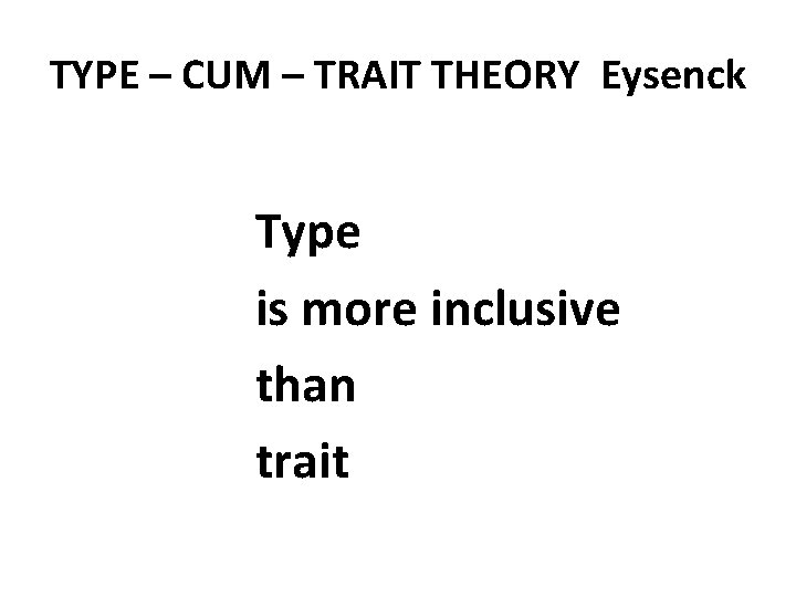 TYPE – CUM – TRAIT THEORY Eysenck Type is more inclusive than trait 