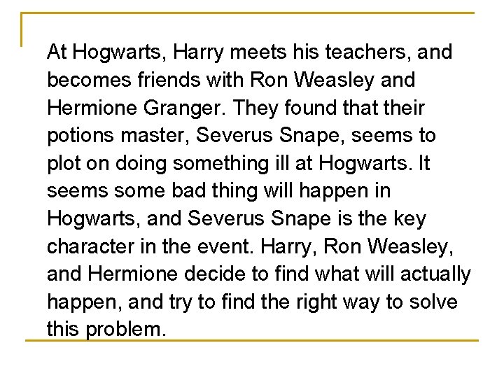 At Hogwarts, Harry meets his teachers, and becomes friends with Ron Weasley and Hermione