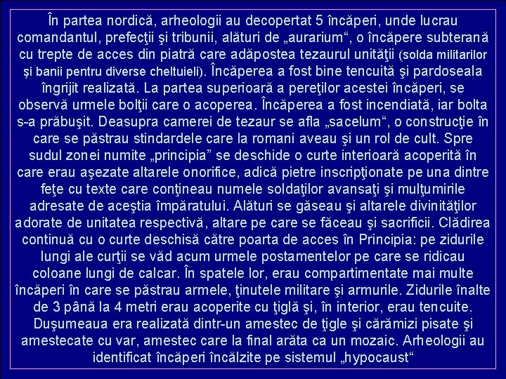 În partea nordică, arheologii au decopertat 5 încăperi, unde lucrau comandantul, prefecţii şi tribunii,