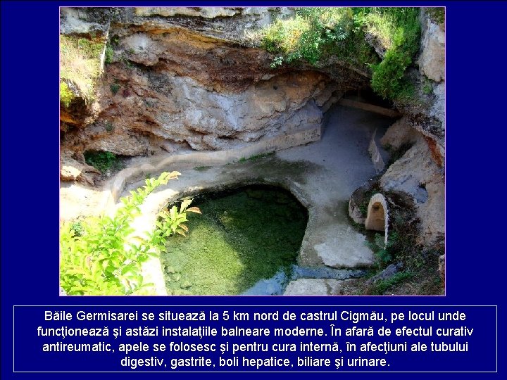 Băile Germisarei se situează la 5 km nord de castrul Cigmău, pe locul unde