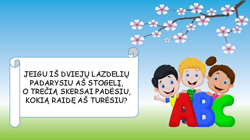 JEIGU IŠ DVIEJŲ LAZDELIŲ PADARYSIU AŠ STOGELĮ, O TREČIĄ SKERSAI PADĖSIU, KOKIĄ RAIDĘ AŠ