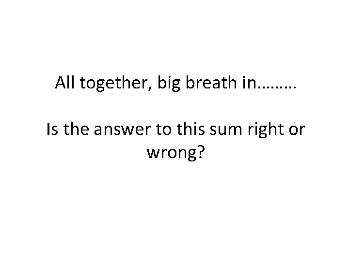 All together, big breath in……… Is the answer to this sum right or wrong?