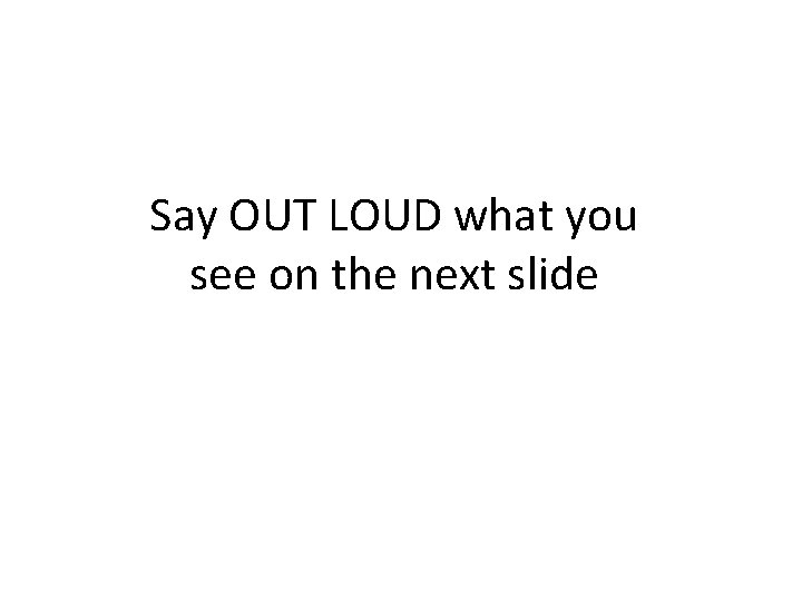 Say OUT LOUD what you see on the next slide 