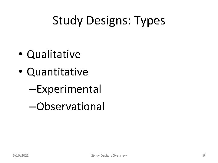 Study Designs: Types • Qualitative • Quantitative –Experimental –Observational 3/10/2021 Study Designs Overview 6 Study Designs: Types • Qualitative • Quantitative –Experimental –Observational 3/10/2021 Study Designs Overview 6