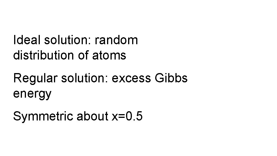 Ideal solution: random distribution of atoms Regular solution: excess Gibbs energy Symmetric about x=0.
