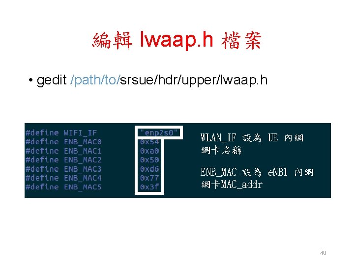 編輯 lwaap. h 檔案 • gedit /path/to/srsue/hdr/upper/lwaap. h WLAN_IF 設為 UE 內網 網卡名稱 ENB_MAC 編輯 lwaap. h 檔案 • gedit /path/to/srsue/hdr/upper/lwaap. h WLAN_IF 設為 UE 內網 網卡名稱 ENB_MAC