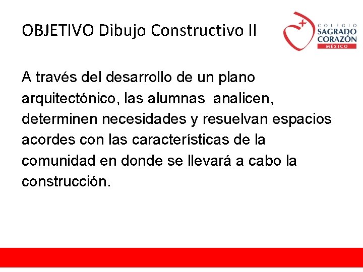 OBJETIVO Dibujo Constructivo II A través del desarrollo de un plano arquitectónico, las alumnas