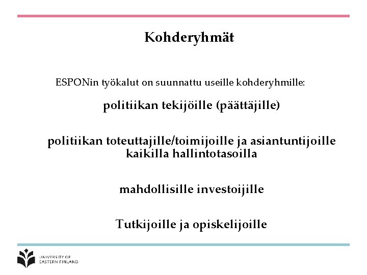 Kohderyhmät ESPONin työkalut on suunnattu useille kohderyhmille: politiikan tekijöille (päättäjille) politiikan toteuttajille/toimijoille ja asiantuntijoille