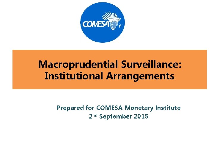 Macroprudential Surveillance: Institutional Arrangements Prepared for COMESA Monetary Institute 2 nd September 2015 