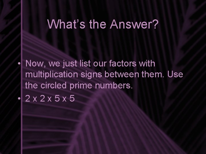 What’s the Answer? • Now, we just list our factors with multiplication signs between