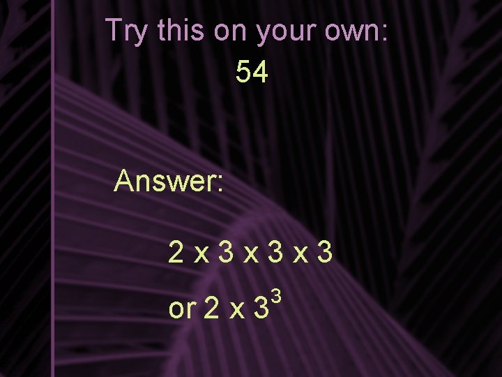Try this on your own: 54 Answer: 2 x 3 x 3 x 3