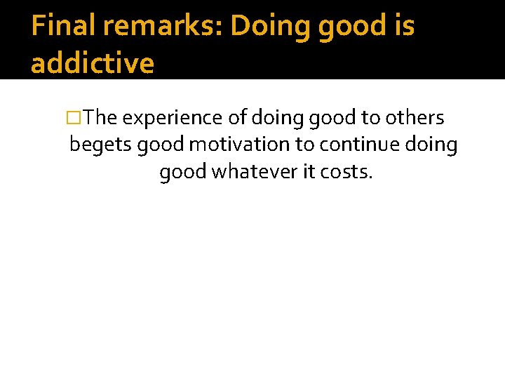 Final remarks: Doing good is addictive �The experience of doing good to others begets